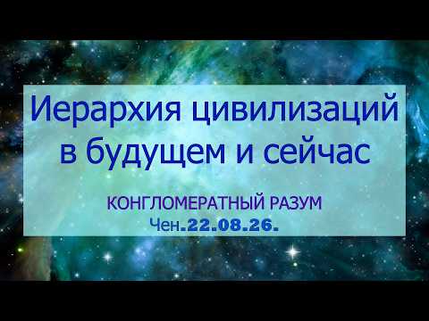 Софоос.Чен.22.08.26. Конгломератный разум. Иерархия цивилизаций в будущем и сейчас.