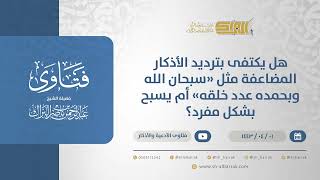 هل يكتفي بترديد الأذكار المضاعفة مثل "سبحان الله وبحمده عدد خلقه" أم يسبح بشكل مفرد؟ (12597) image