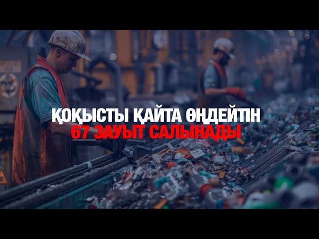 Қоқысты қайта өңдейтін 67 зауыт салынады