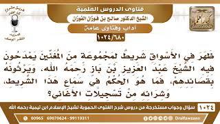[680 -1024] ظهر في الأسواق شريط لمجموعة من المغنين يمدحون فيه الشيخ ابن باز فما حكم سماع هذا الشريط؟ image