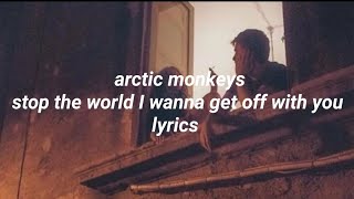 arctic monkeys - stop the world I wanna get off with you • lyrics