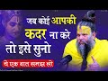 जब कोई आपकी कदर ना करे तो इसे सुनो ये एक