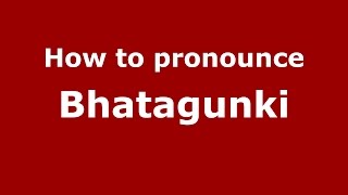 How to pronounce Bhatagunki