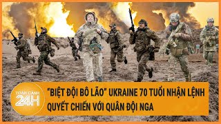 “Biệt đội bô lão” Ukraine 70 tuổi nhận lệnh quyết chiến với quân đội Nga