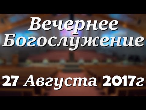 27 Августа 2017г - Воскресенье - Вечернее Богослужение.