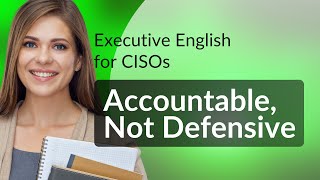 Executive English for CISOs: Accountable, Not Defensive