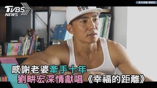 感謝老婆牽手十年　劉畊宏深情獻唱《幸福的距離》