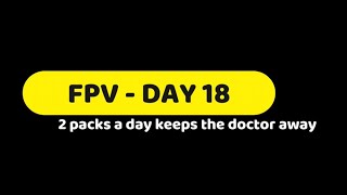 FPV DAY 18 2 Packs a day keeps the doctor away