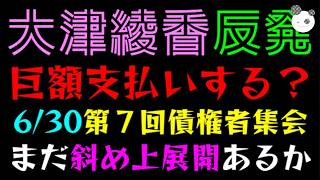 【大津綾香】巨額の支払いする？『第７回債権者集会(6/30)』まだ斜め上展開あるかっ