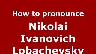 How to pronounce Nikolai Ivanovich Lobachevsky