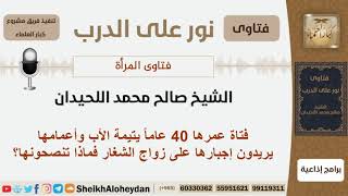 فتاة عمرها 40 عاماً يتيمة الأب وأعمامها يريدون إجبارها على زواج الشغار فماذا تنصحونها؟الشيخ اللحيدان image