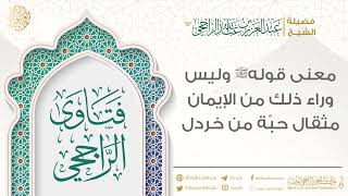 معنى قوله ﷺ وليس وراء ذلك من الإيمان مثقال حبّة من خردل || فضيلة الشيخ عبد العزيز الراجحي image