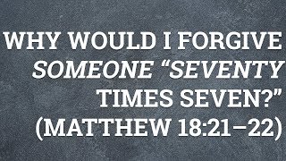 Why Would I Forgive Someone “Seventy Times Seven?” (Matthew 18:21–22)