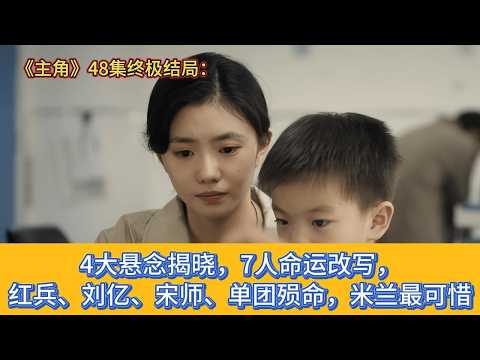 《主角》48集终极结局：4大悬念揭晓，7人命运改写，红兵、刘亿、宋师、单团殒命，米兰最可惜