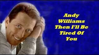 Andy Williams...........Then I'll Be Tired Of You.