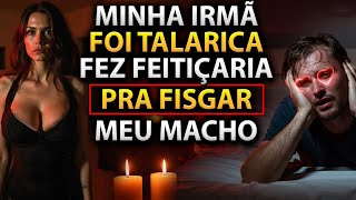 MINHA IRMÃ FEZ MAGIA NEGRA PARA TOMAR MEU HOMEM - RELATO REAL