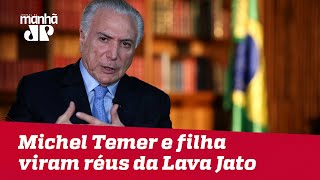 Michel Temer e filha viram réus da Lava Jato