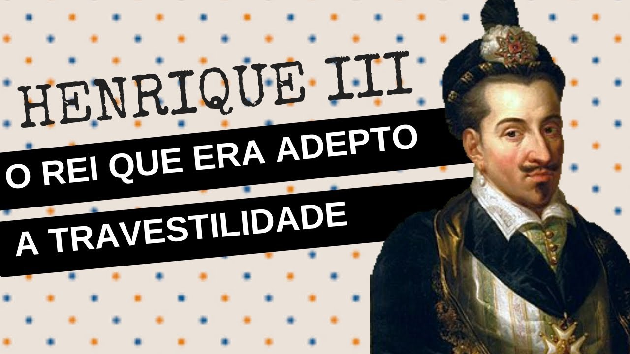 ARQUIVO CONFIDENCIAL #14: HENRIQUE III DA FRANÇA, o rei que era adepto a travestilidade
