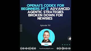 Ep 781: OpenAI’s Codex For Beginners Pt 2: Advanced Agentic Strategies broken down for Newbies
