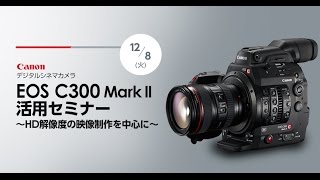 Canon EOS C300MarkII活用セミナー ～HD解像度の映像制作を中心に～