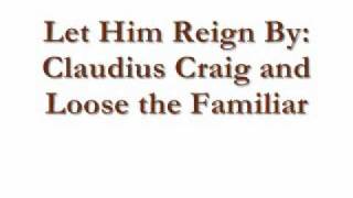 Let Him Reign By: Claudius Craig and Loose the Familiar