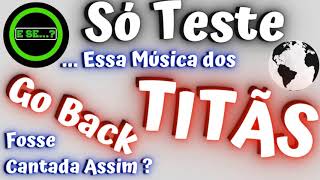 É Só Um Teste?! – E se... Essa Música dos Titãs - Go Back Fosse Cantada Assim?