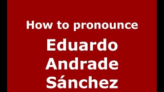 How to pronounce Eduardo Andrade Sánchez