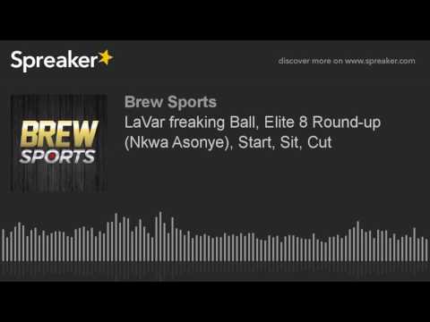 LaVar freaking Ball, Elite 8 Round-up (Nkwa Asonye), Start, Sit, Cut