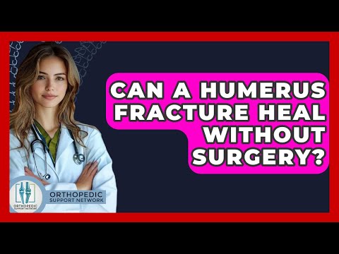 Can A Humerus Fracture Heal Without Surgery? - Orthopedic Support Network