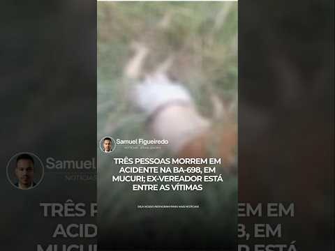 ACIDENTE NA BA-698, EM MUCURI DEIXA 3 VITIMAS FATAIS; EX-VEREADOR ESTÁ ENTRE AS VÍTIMAS - VEJA!