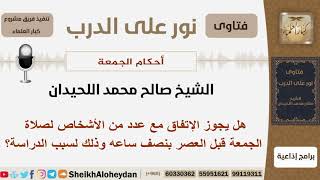 صورة هل يجوز الإتفاق مع عدد من الأشخاص لصلاة الجمعة قبل العصر بنصف ساعه وذلك لسبب الدراسة؟ اللحيدان