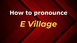 How to pronounce E Village