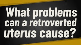 What problems can a retroverted uterus cause?