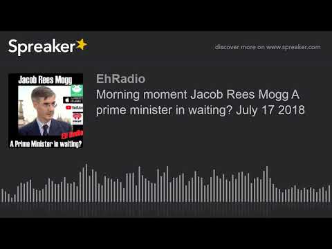 Morning moment Jacob Rees Mogg A prime minister in waiting? July 17 2018