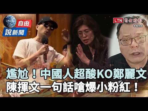 自由說新聞》中國人超酸「KO鄭麗文」尷尬片瘋傳！小粉紅瞎出征被陳揮文一句嗆爆