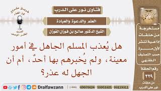هل يعذب المسلم الجاهل في أمور معينة، ولم يخبرهم بها أحد، أم أن الجهل له عذر؟ الشيخ صالح الفوزان