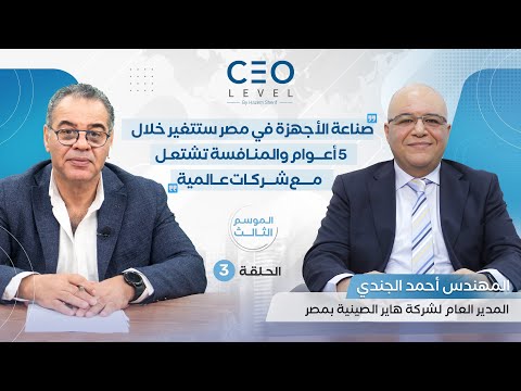 CEO level | حوار مع المهندس أحمد الجندي المدير العام لشركة هاير الصينية بمصر