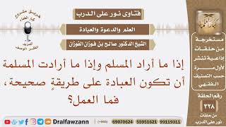 إذا ما أراد المسلم وإذا ما أرادت المسلمة أن تكون العبادة على طريقة صحيحة، فما العمل؟ صالح الفوزان