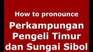 How to pronounce Perkampungan Pengeli Timur Dan Sungai Sibol
