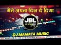 MAINE APNA DIL DE DIYA OLD HINDI JBL SONG DJ MAMATA MUSIC BANARAS HINDI DJ REMIX SONG