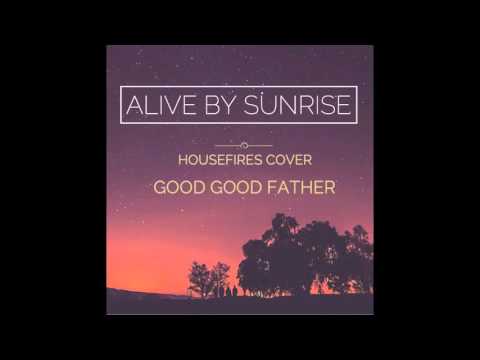 HOUSEFIRES- Good Good Father (Alive By Sunrise cover)