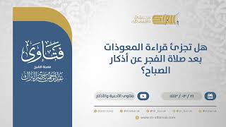 هل تجزئ قراءة المعوذات بعد صلاة الفجر عن أذكار الصباح؟ - الشيخ عبدالرحمن البراك (12441) image