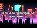 Deva Deva - Brahmastra - Arijit Singh, Jonita Gandhi [Slowed + Reverb] | Ranbir Kapoor | Alia Bhatt