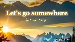 Let&#39;s go somewhere - (Lyrics)/by; Kaiser Snap #EvelyricsTv