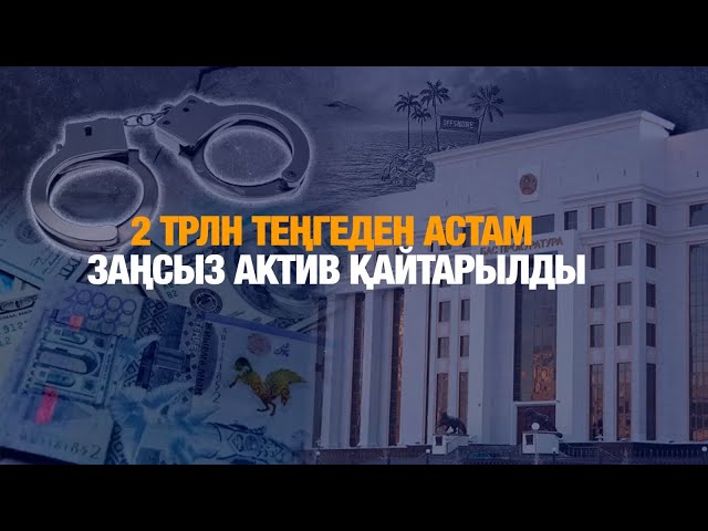 2 трлн теңгеден астам заңсыз актив қайтарылды