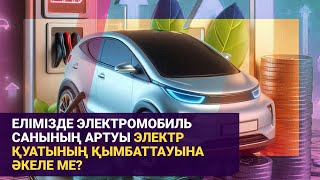 Елімізде электромобиль санының артуы электр қуатының қымбаттауына әкеле ме?