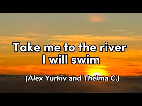 Take me to the river I will swim - Alex Yurkiv and Thelma C.