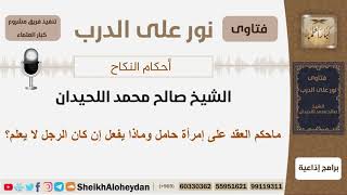 صورة ماحكم العقد على إمرأة حامل وماذا يفعل إن كان الرجل لا يعلم؟ الشيخ اللحيدان - مشروع كبار العلماء