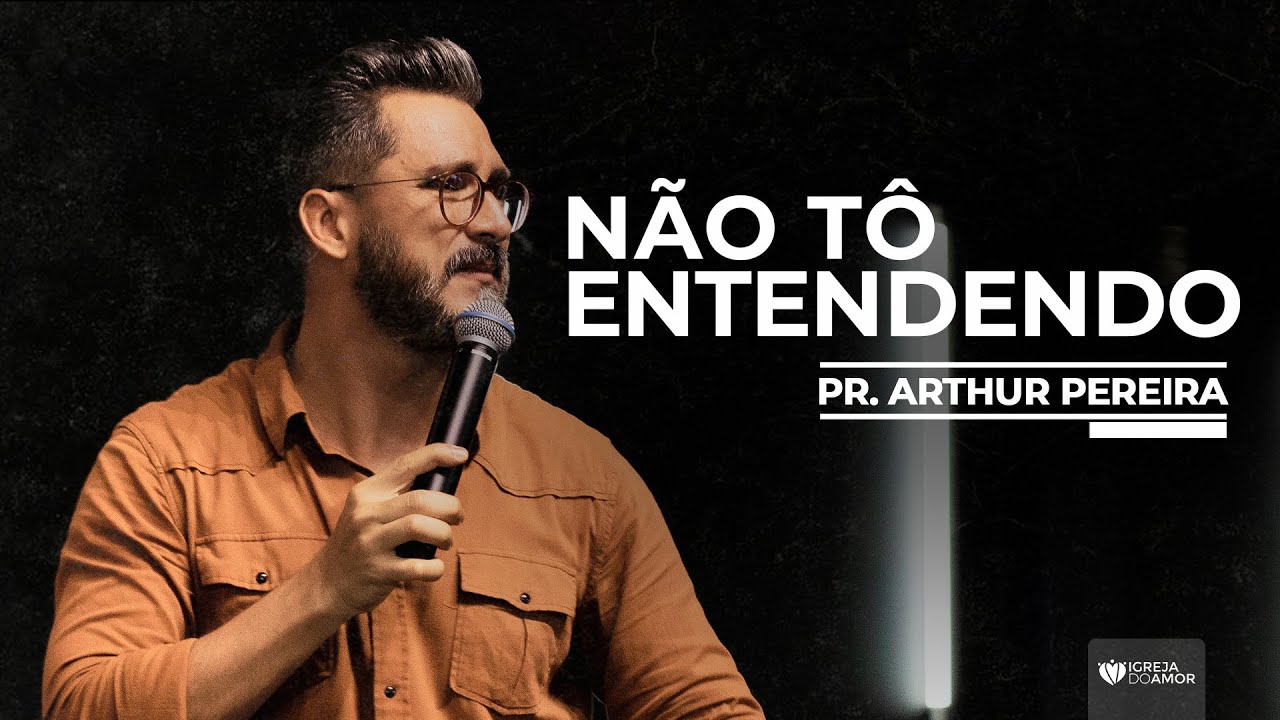 NÃO TÔ ENTENDENDO - PR. ARTHUR PEREIRA - IGREJA DO AMOR