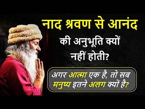 अगर आत्मा एक है, तो सब मनुष्य इतने अलग क्यों है? नाद श्रवण से आनंद की अनुभूति क्यों नहीं होती?